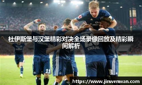 杜伊斯堡与汉堡精彩对决全场录像回放及精彩瞬间解析